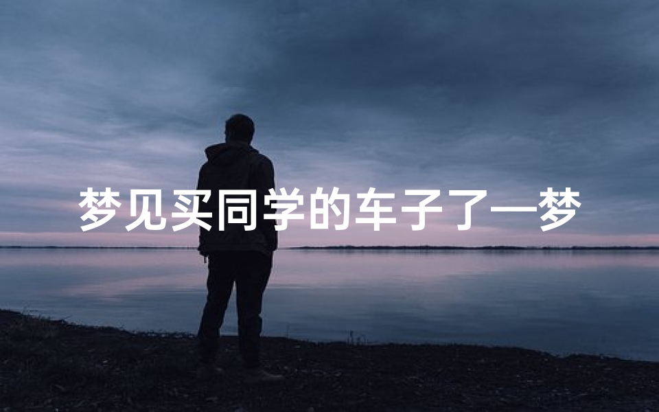 梦见买同学的车子了—梦见同行买车-优贝算卦网
