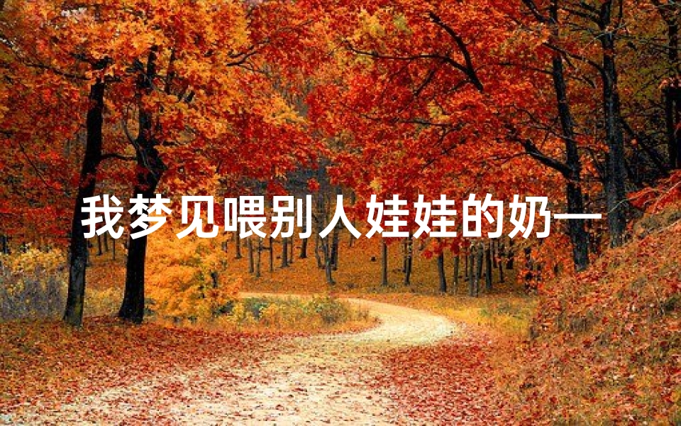 我梦见喂别人娃娃的奶—梦到喂别人家孩子奶