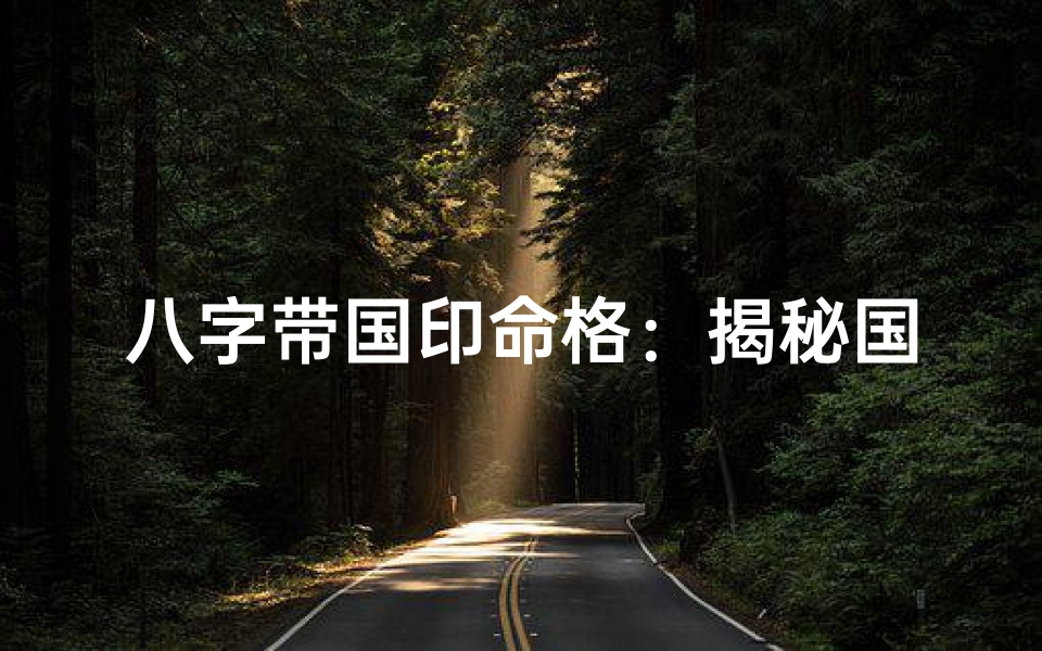 八字带国印命格:揭秘国家栋梁之才的命理奥秘