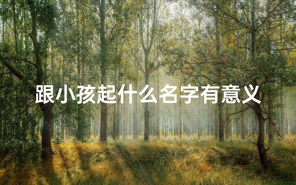 跟小孩起什么名字有意义、巧选名字,为小孩起一个好听的昵称