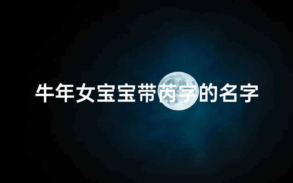 牛年女宝宝带芮字的名字,龙宝宝取名芮字,寓意美好,女孩名字独特大方-优贝算卦网