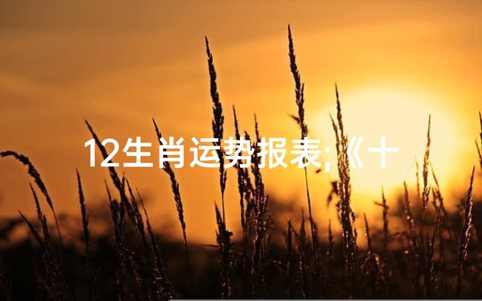 12生肖运势报表;《十二生肖运势揭秘:每周运势报表大解析》