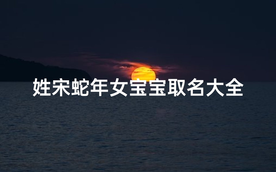 姓宋蛇年女宝宝取名大全;《宋家蛇年喜添千金,萌宝取名引众赞》