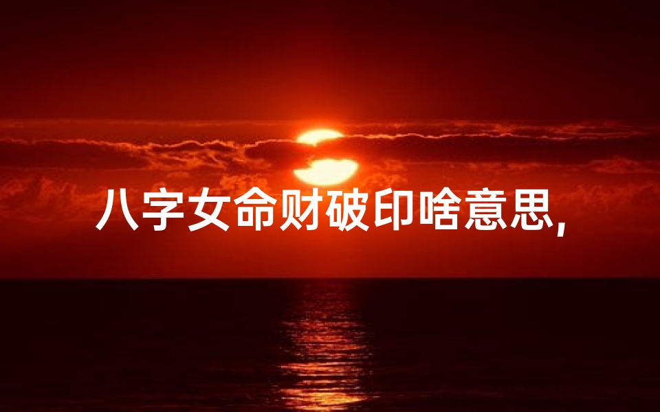 八字女命财破印啥意思,八字女命财破印啥意思呀