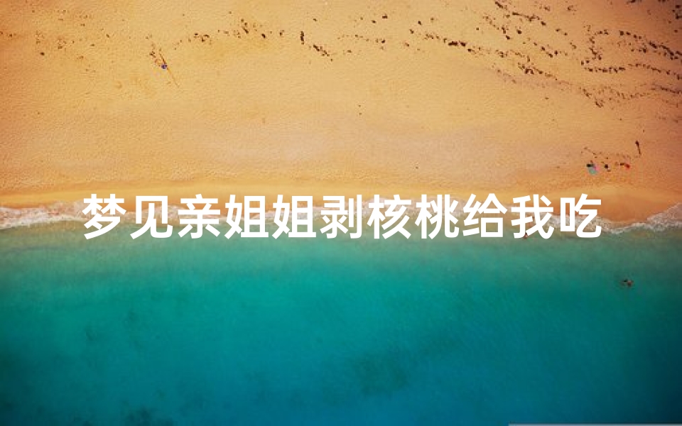 梦见亲姐姐剥核桃给我吃(梦见姐姐剥核桃皮)
