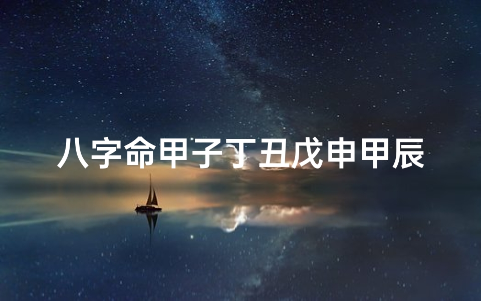 八字命甲子丁丑戊申甲辰;八字命理:甲子丁丑戊申甲辰,运势解析与人生启示
