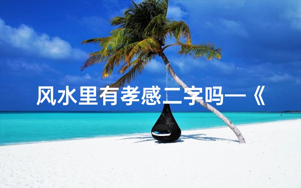 风水里有孝感二字吗—《揭秘风水之谜:孝感二字背后的神奇力量》