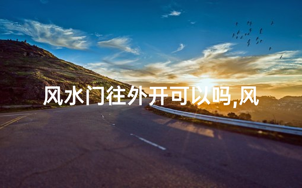 风水门往外开可以吗,风水门开向外,家居运势更旺
