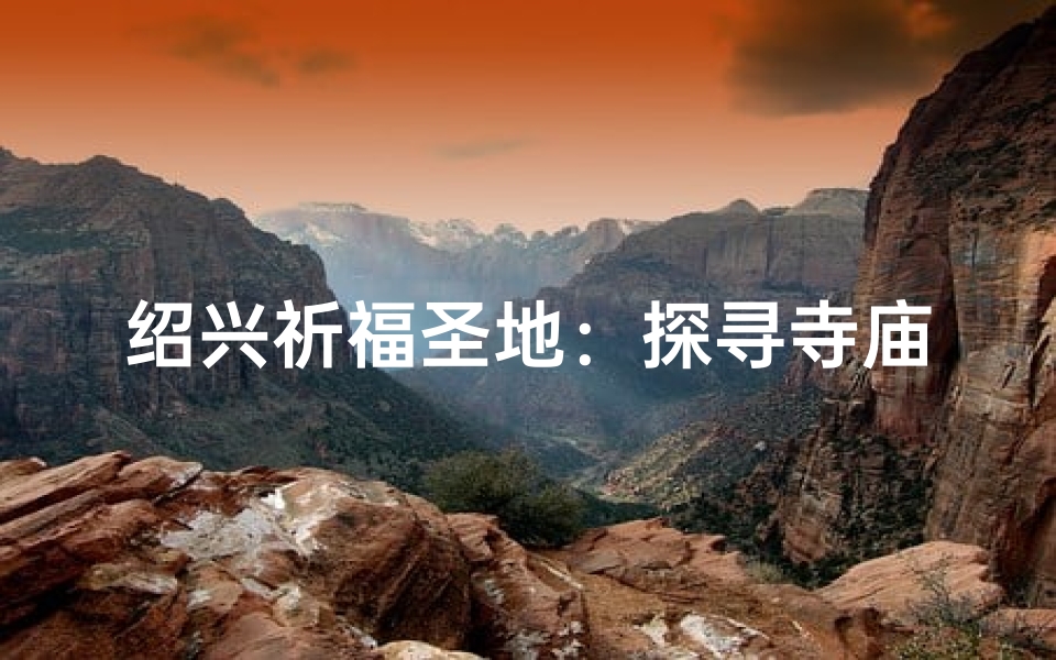 绍兴祈福圣地:探寻寺庙文化之旅