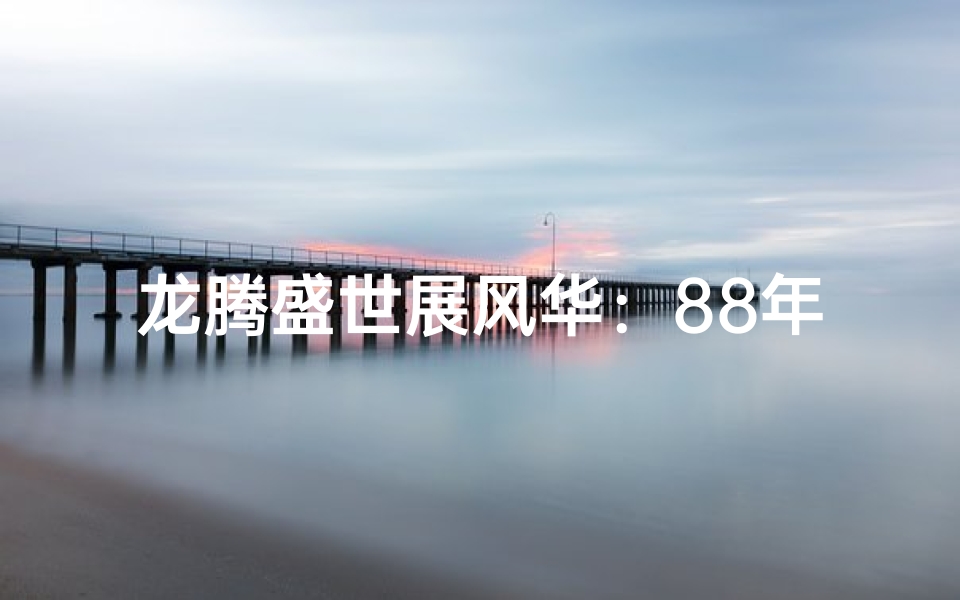 龙腾盛世展风华:88年属龙人风采依旧