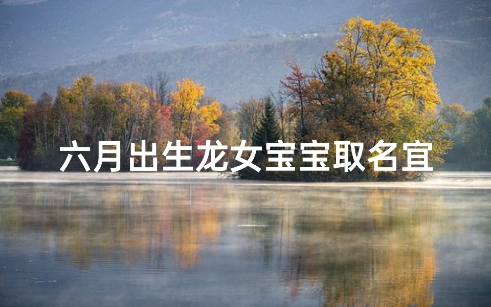 六月出生龙女宝宝取名宜忌;六月出生龙女宝宝取名宜忌全解析