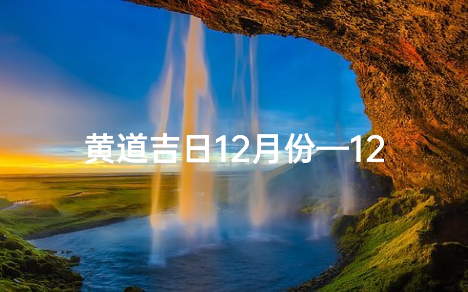 黄道吉日12月份—12月黄道吉日,会亲友的最佳时机