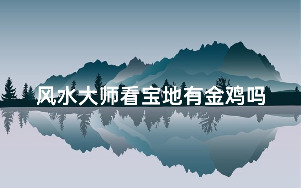 风水大师看宝地有金鸡吗(看风水宝地的大师)