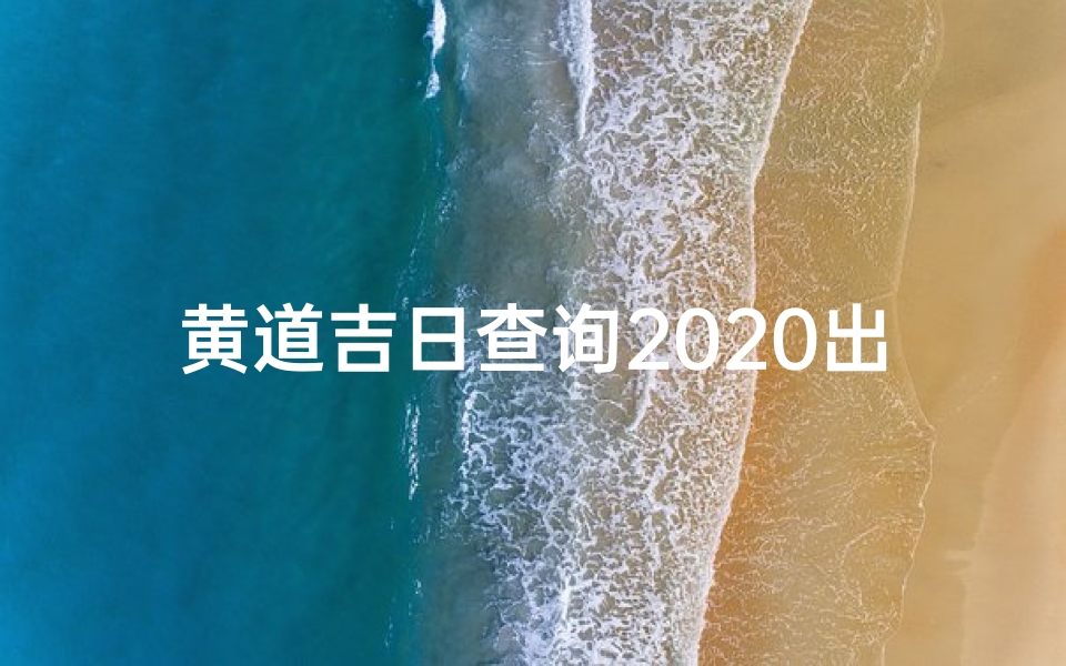 黄道吉日查询2020出门、黄道吉日网精准查询,出殡吉日选好时