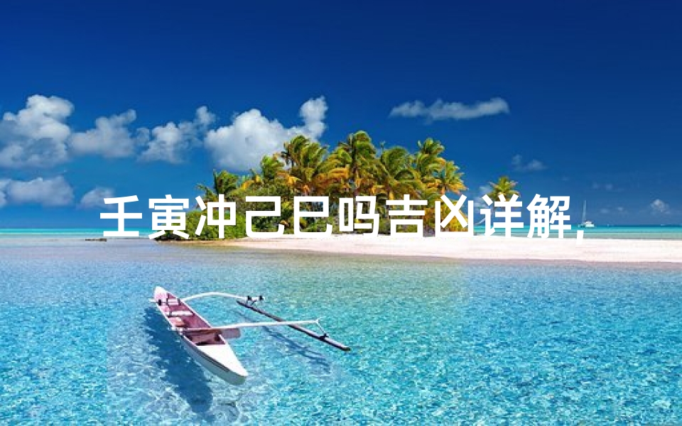 壬寅冲己巳吗吉凶详解,壬已寅亥冲破什么意思