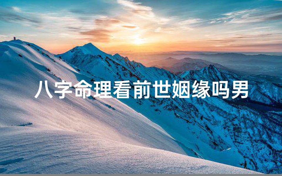 八字命理看前世姻缘吗男—八字揭秘:男命前世姻缘之谜