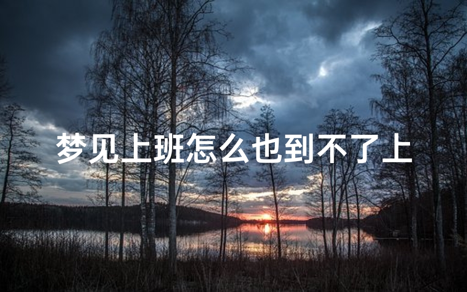 梦见上班怎么也到不了上班地方、梦见到点上班了我还没去呢