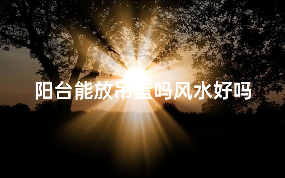 阳台能放吊篮吗风水好吗—阳台吊篮风水解析:适宜摆放吗?-优贝算卦网