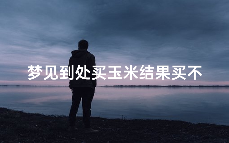 梦见到处买玉米结果买不到,梦见到处买玉米结果买不到了