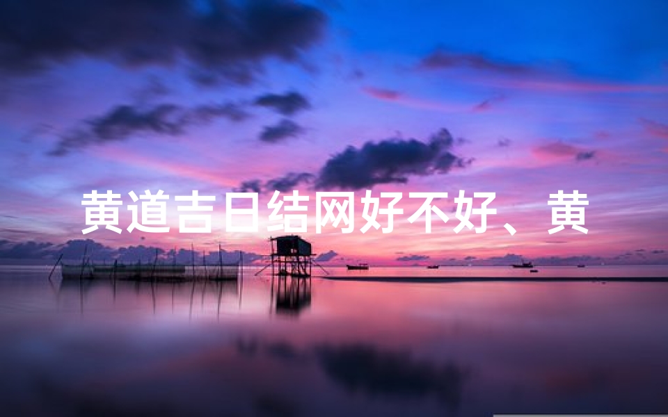 黄道吉日结网好不好、黄道吉日2021年结婚黄道吉日查询