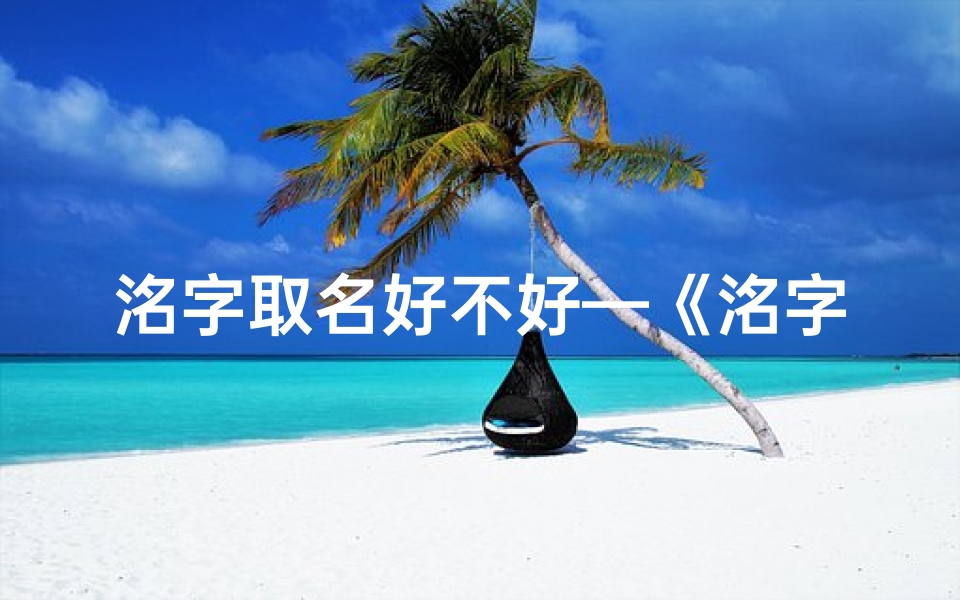 洺字取名好不好—《洺字命名龙宝宝:寓意吉祥,传承美好》