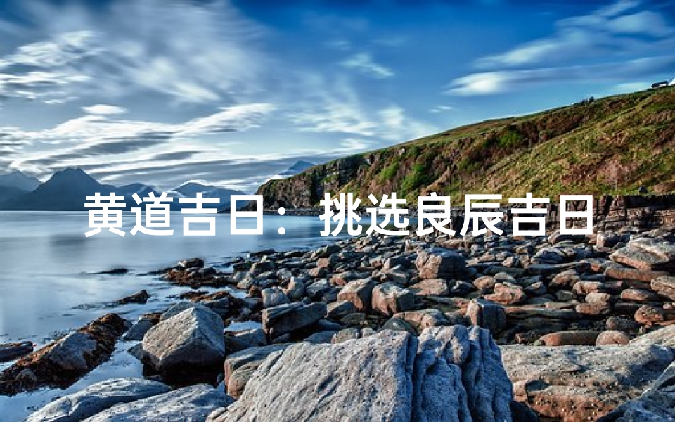 黄道吉日:挑选良辰吉日的秘诀指南