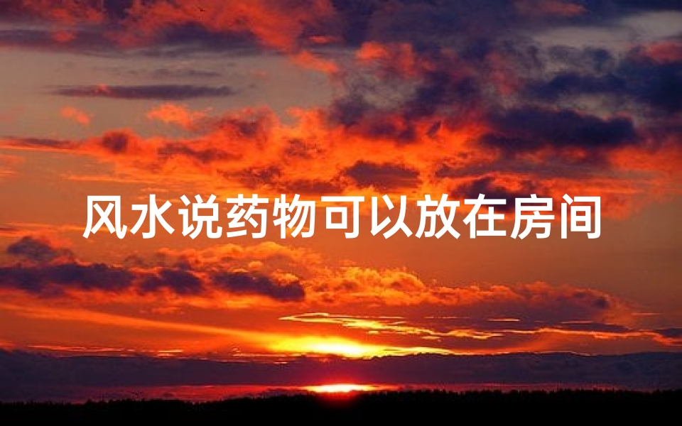风水说药物可以放在房间吗,药不能放房间里