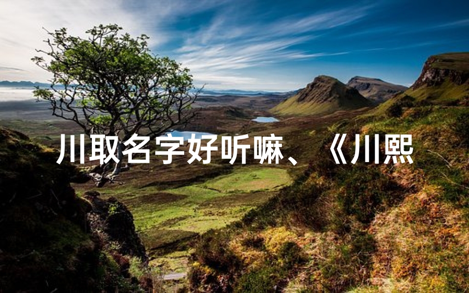 川取名字好听嘛、《川熙:寓意奔腾不息,阳光灿烂的宝宝名字》