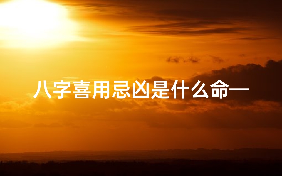 八字喜用忌凶是什么命—八字喜用忌凶揭秘:你的命运密码是什么?