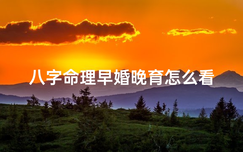 八字命理早婚晚育怎么看的-八字命理揭秘:早婚晚育命运如何?