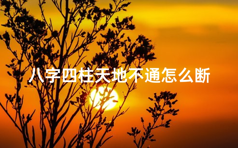 八字四柱天地不通怎么断命(八字四柱天干和地支如何推算)
