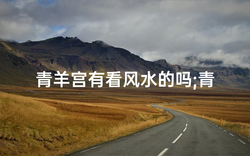 青羊宫有看风水的吗;青羊宫风水之谜:探寻千年古宫的神秘力量