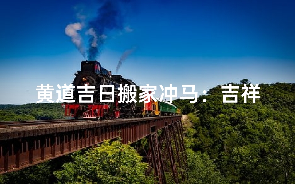 黄道吉日搬家冲马:吉祥如意新居启航