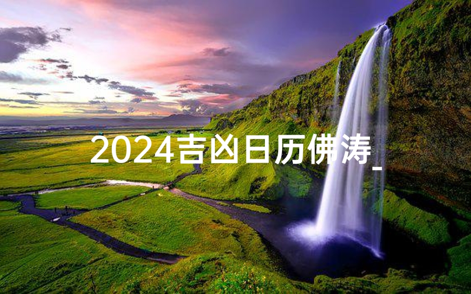 2024吉凶日历佛涛_2024佛涛吉凶日历:精准预测,趋吉避凶指南