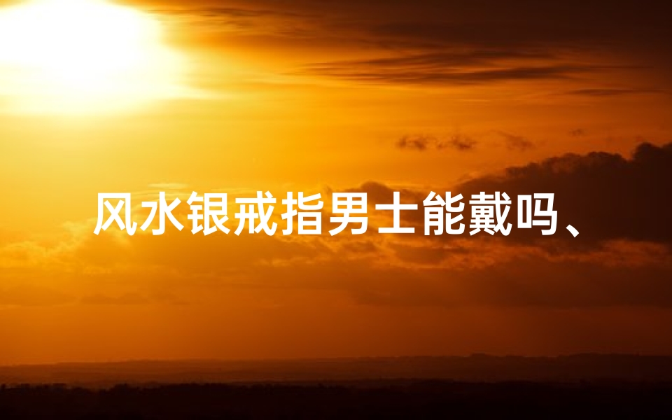 风水银戒指男士能戴吗、风水银戒指男士佩戴适宜吗?