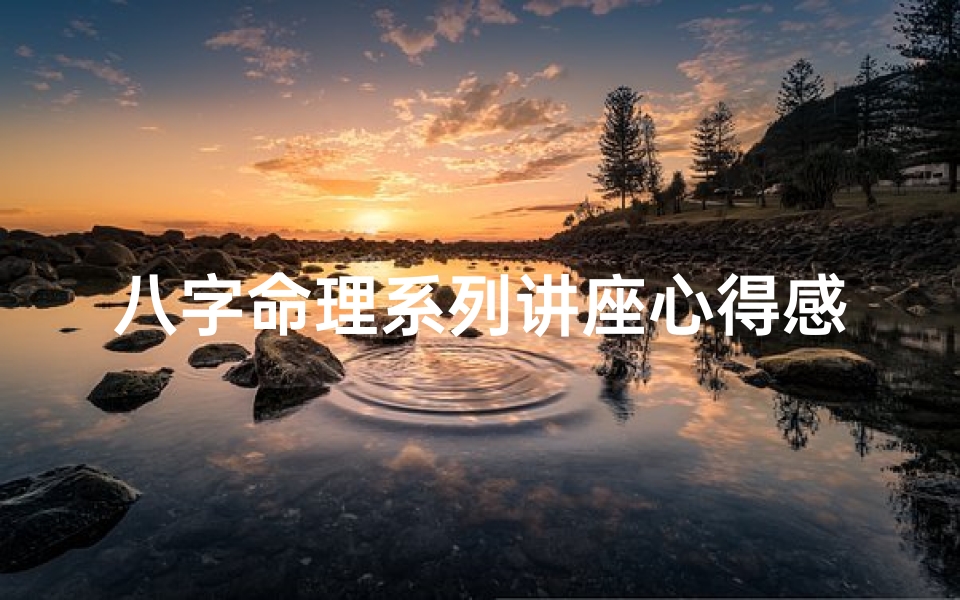 八字命理系列讲座心得感悟;八字命理讲座感悟:探寻命运奥秘之旅