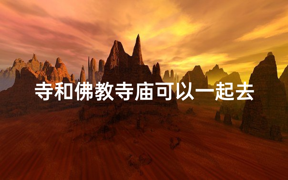 寺和佛教寺庙可以一起去吗;《寺与佛教寺庙,和谐共游之旅》