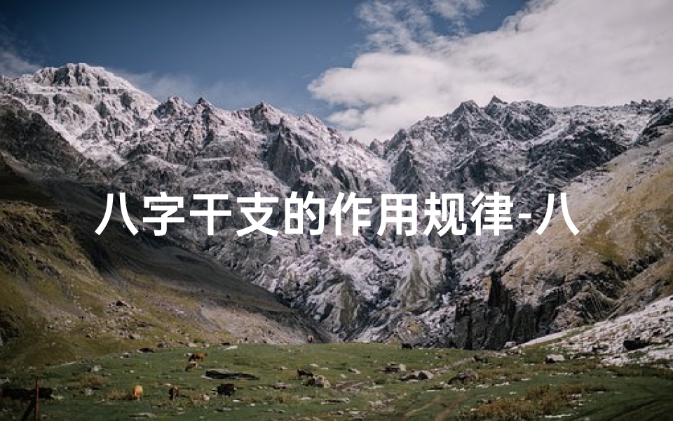 八字干支的作用规律-八字干支吉凶断命法揭秘:破解命运之谜的神秘钥匙