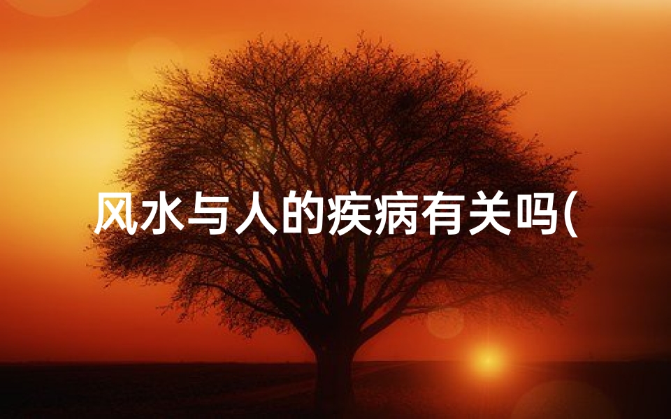 风水与人的疾病有关吗(风水与疾病之谜:揭秘家居风水与健康关系)