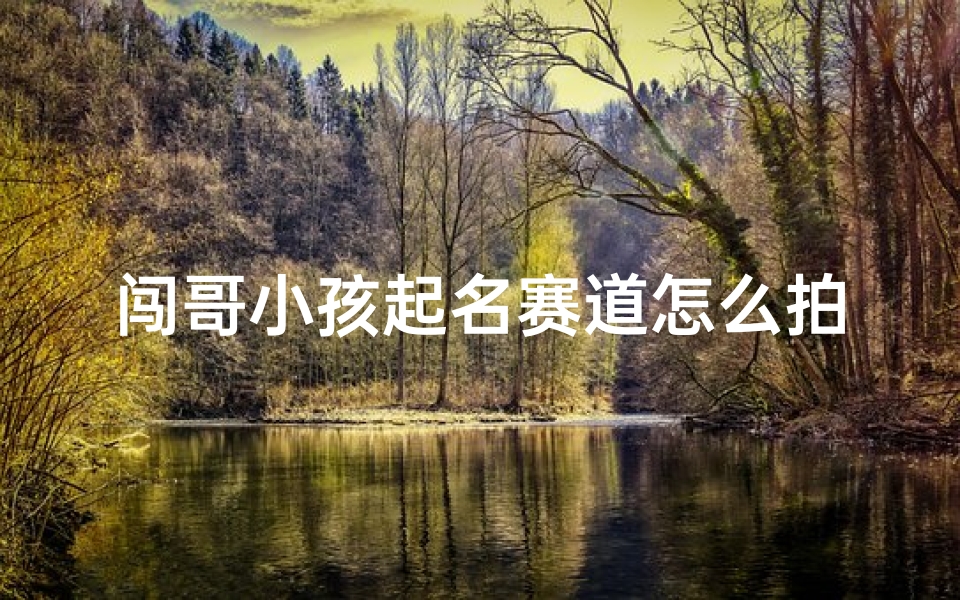 闯哥小孩起名赛道怎么拍抖音、《闯哥小孩起名赛道,抖音创意拍摄攻略》