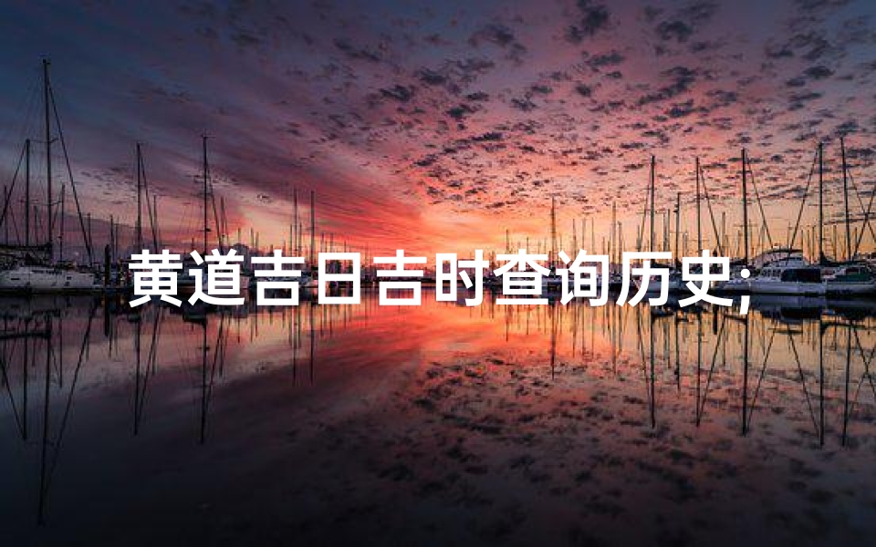 黄道吉日吉时查询历史;黄道吉日吉时查询2021年