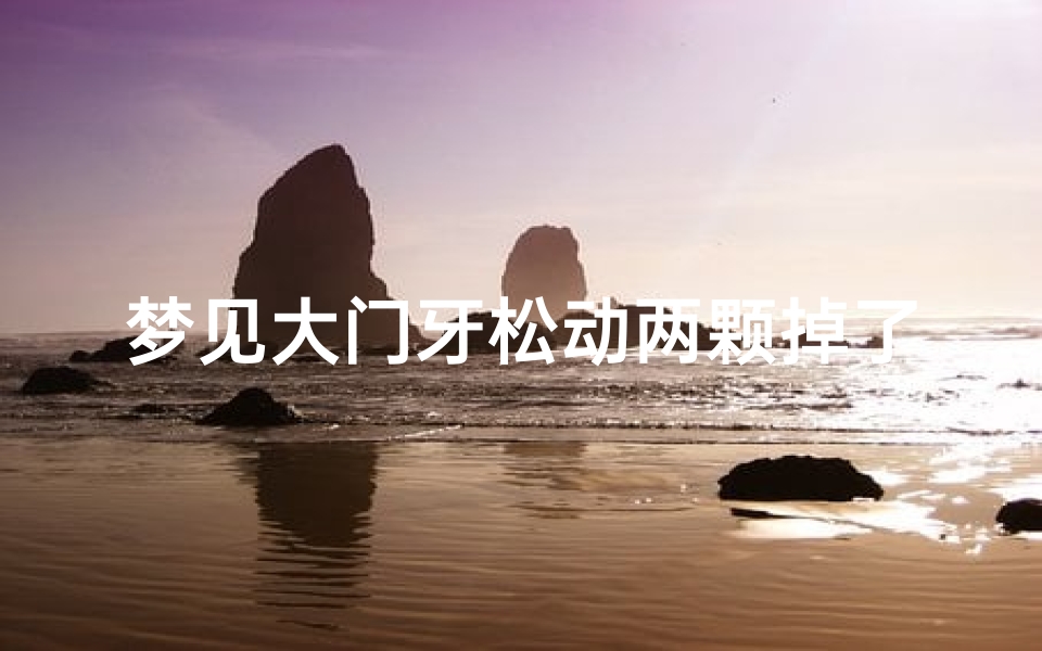 梦见大门牙松动两颗掉了,梦见大门牙松动两颗掉了一颗