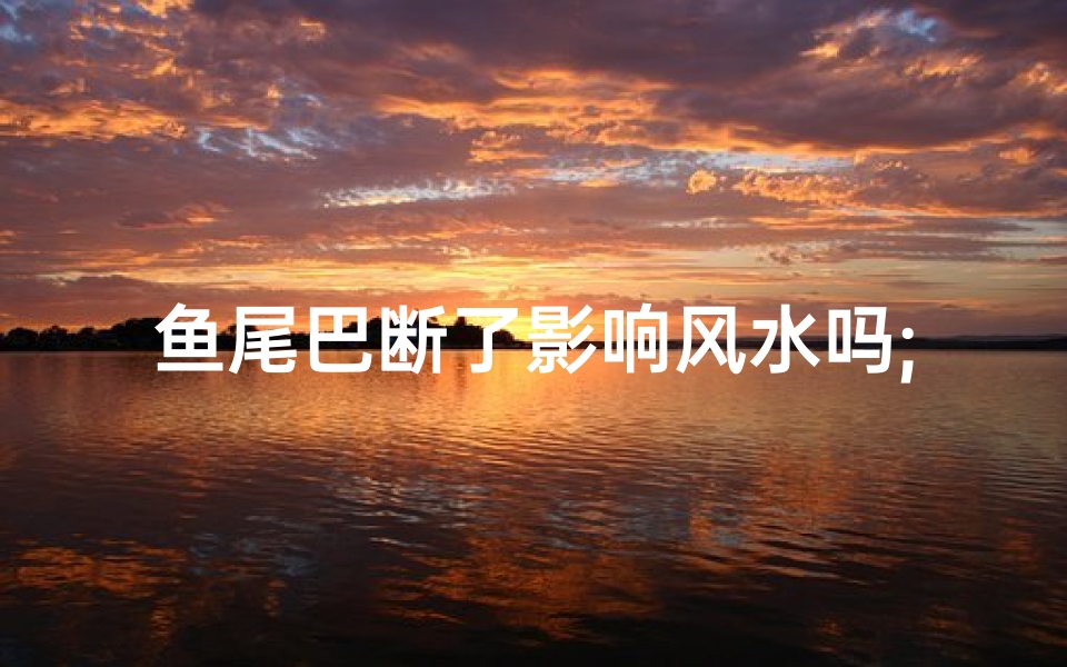 鱼尾巴断了影响风水吗;鱼尾巴断了影响风水吗视频
