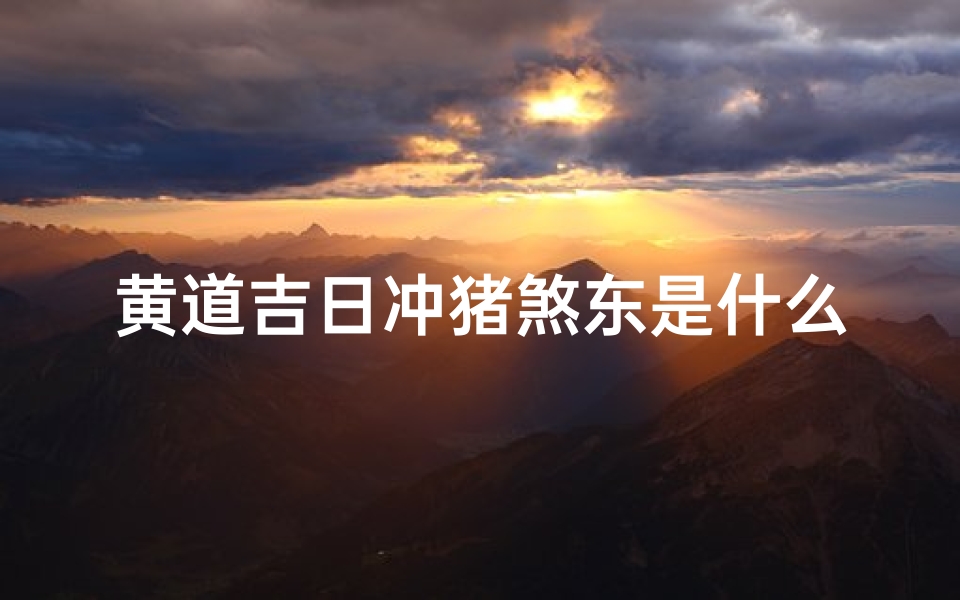 黄道吉日冲猪煞东是什么意思,《2019黄道吉日:冲猪好时机,运势亨通迎新春》