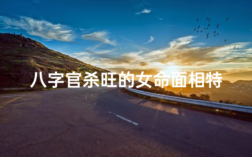 八字官杀旺的女命面相特征(八字官杀旺女命面相特征揭秘)