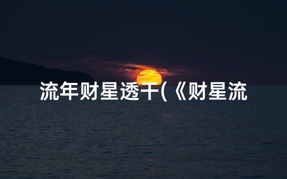 流年财星透干(《财星流年吉凶解析:财运亨通指南》)
