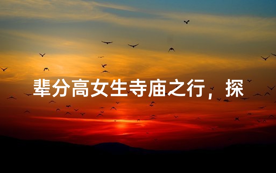 辈分高女生寺庙之行,探寻神秘缘分