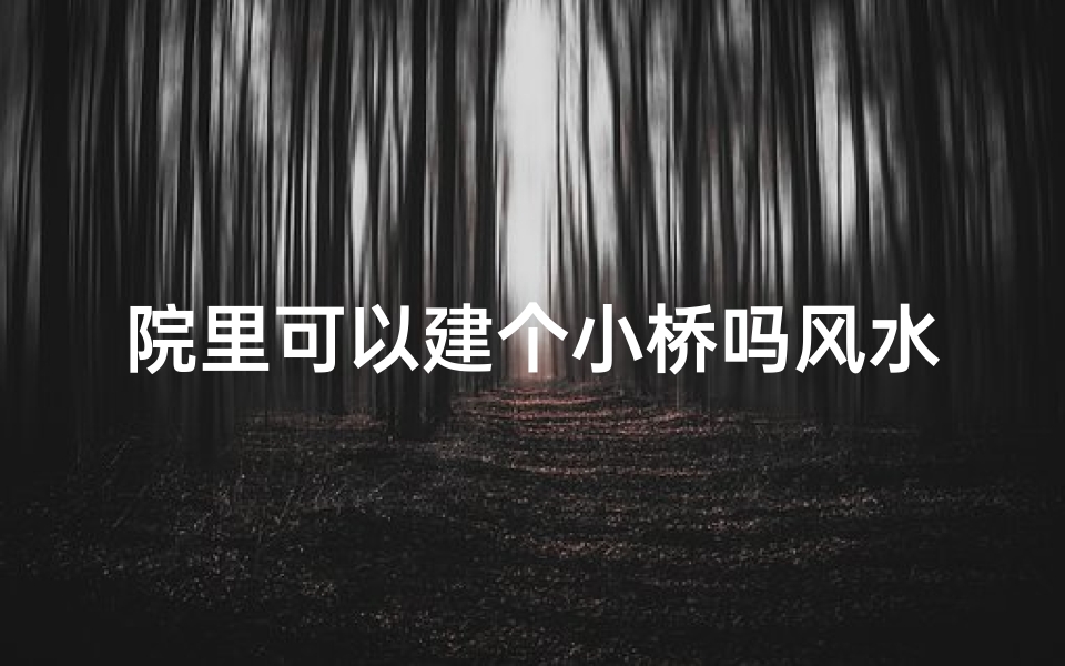 院里可以建个小桥吗风水_院中建小桥,风水添瑞气