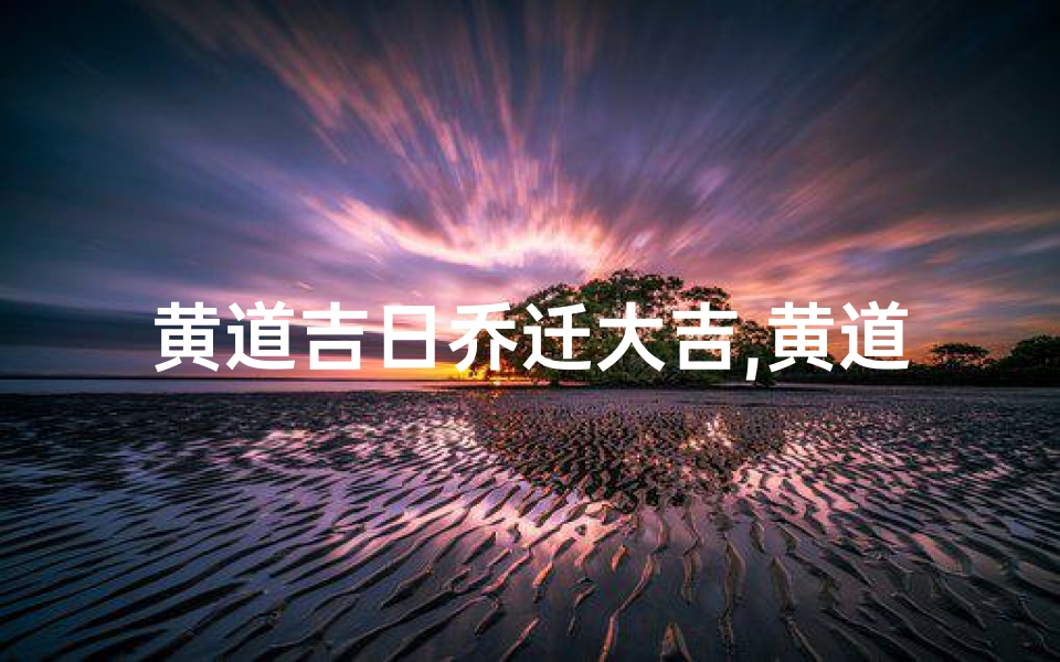 黄道吉日乔迁大吉,黄道吉日乔迁大吉,喜气洋洋新居落成