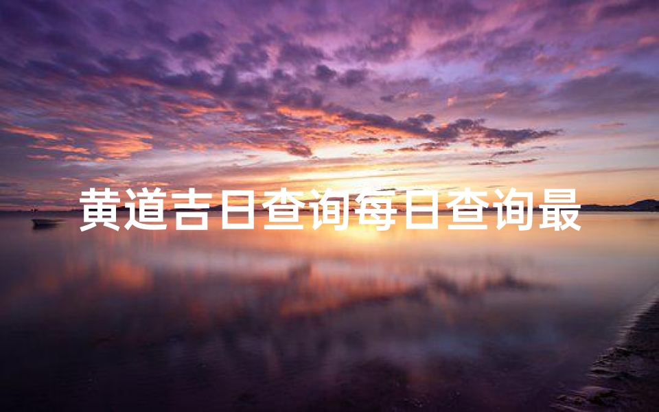 黄道吉日查询每日查询最新;《每日黄道吉日查询:最新吉日资讯速递》